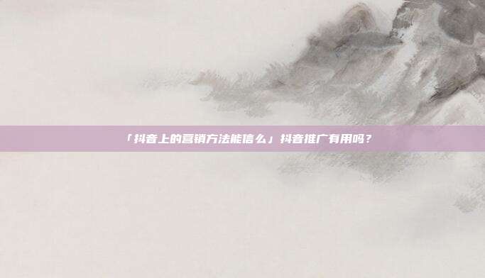 「抖音上的营销方法能信么」抖音推广有用吗?