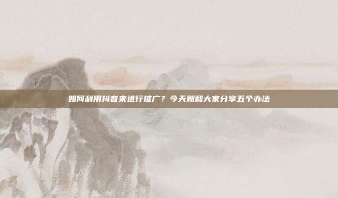 如何利用抖音来进行推广?今天就和大家分享五个办法