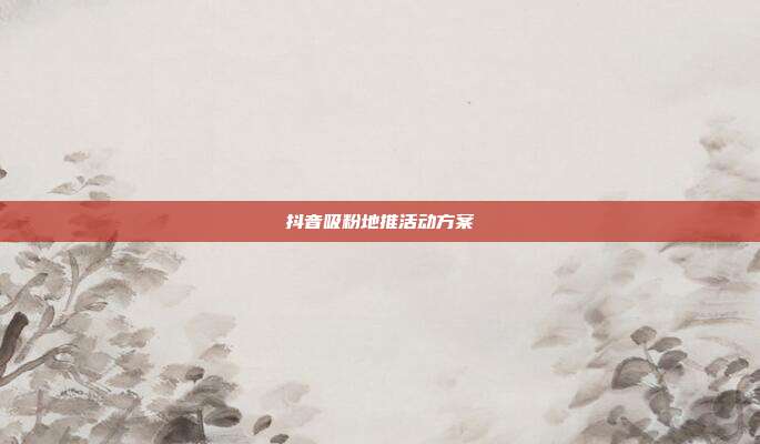 抖音吸粉地推活动方案