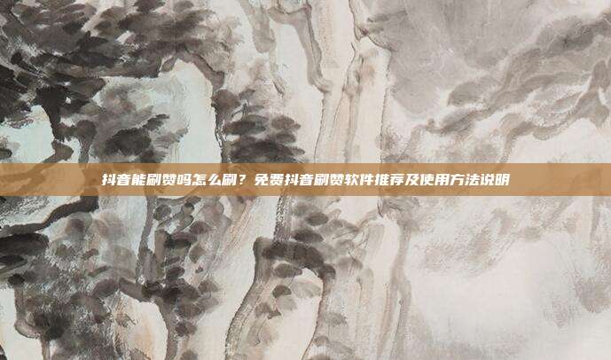 抖音能刷赞吗怎么刷?免费抖音刷赞软件推荐及使用方法说明
