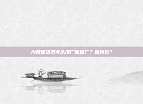 抖音多少赞可以接广告推广?如何做?