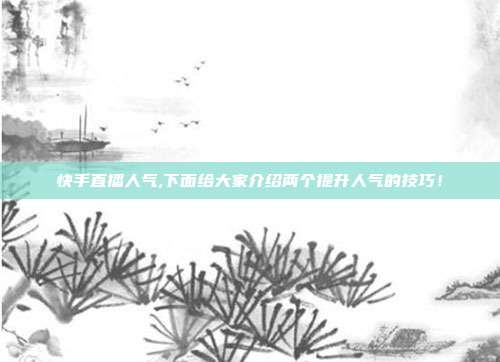 快手直播人气,下面给大家介绍两个提升人气的技巧!