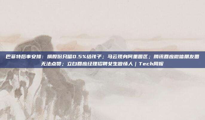 巴菲特后事安排:捐股份只留0.5%给孩子;马云现身阿里园区;腾讯回应微信朋友圈无法点赞;立白回应经理招聘女生做情人|Tech周报