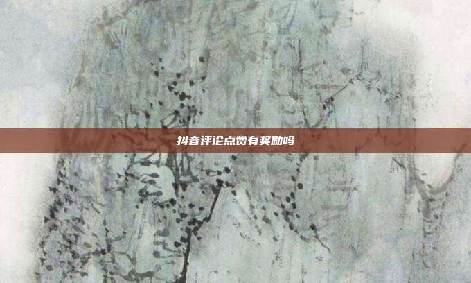 抖音评论点赞有奖励吗
