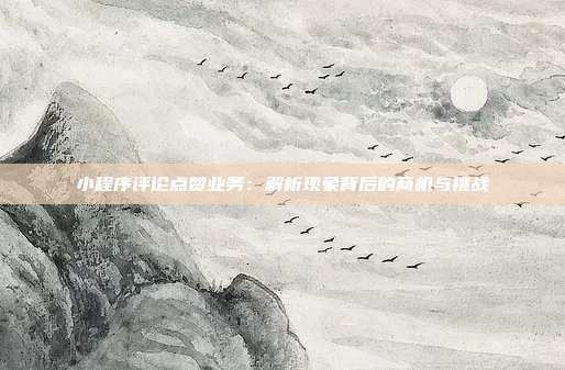 小程序评论点赞业务：解析现象背后的商机与挑战