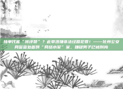 接单代客“转评赞”？此举涉嫌非法经营犯罪！——化州公安网警查处首例“网络水军”案，嫌疑男子已被刑拘