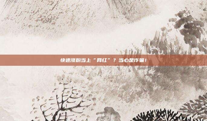 快速涨粉当上“网红”?当心是诈骗!