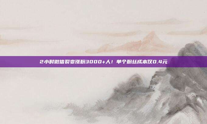 2小时微信裂变涨粉3000+人！单个粉丝成本仅0.4元