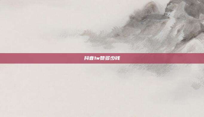 抖音1w赞多少钱