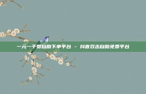 一元一千赞自助下单平台 - 抖音双击自助免费平台
