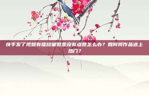 快手发了视频有播放量但是没有点赞怎么办？如何将作品送上热门？