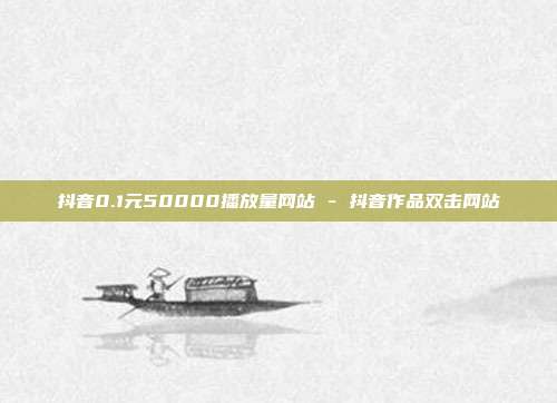 抖音0.1元50000播放量网站 - 抖音作品双击网站