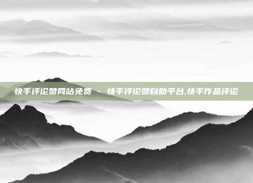 快手评论赞网站免费 - 快手评论赞自助平台,快手作品评论