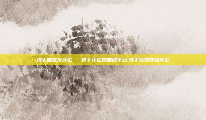 快手自定义评论 - 快手评论赞自助平台,快手免费作品评论