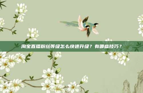 淘宝直播粉丝等级怎么快速升级?有哪些技巧?