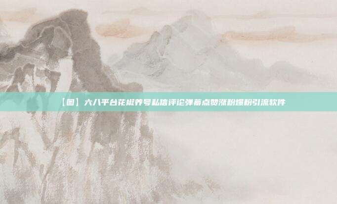 【图】六八平台花椒养号私信评论弹幕点赞涨粉爆粉引流软件