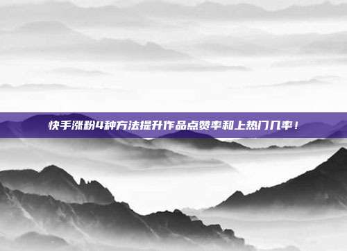 快手涨粉4种方法提升作品点赞率和上热门几率!
