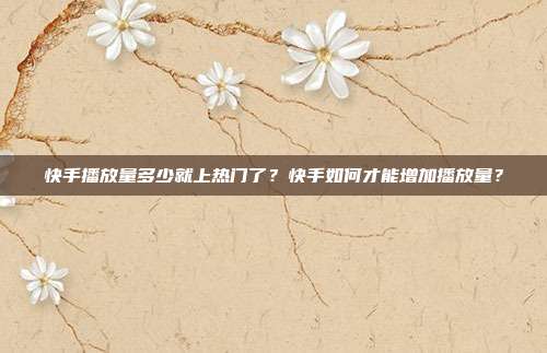 快手播放量多少就上热门了?快手如何才能增加播放量?