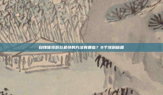 自媒体涨粉丝最快的方法有哪些?9个涨粉秘籍