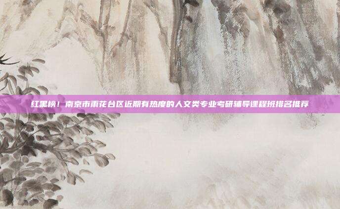 红黑榜！南京市雨花台区近期有热度的人文类专业考研辅导课程班排名推荐