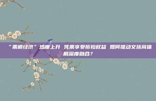 “票根经济”热度上升 凭票享受折扣权益 如何推动文旅商体展深度融合?