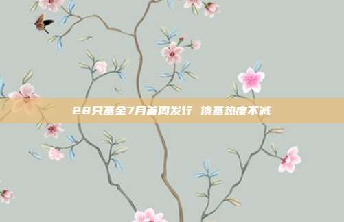 28只基金7月首周发行 债基热度不减