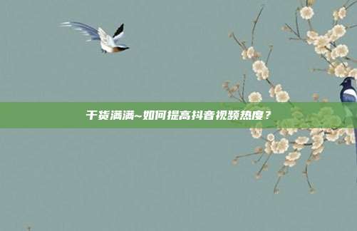 干货满满~如何提高抖音视频热度?