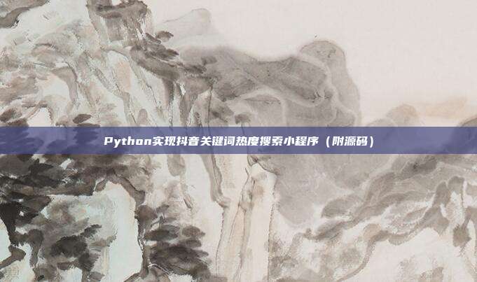 Python实现抖音关键词热度搜索小程序(附源码)