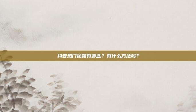 抖音热门秘籍有哪些?有什么方法吗?
