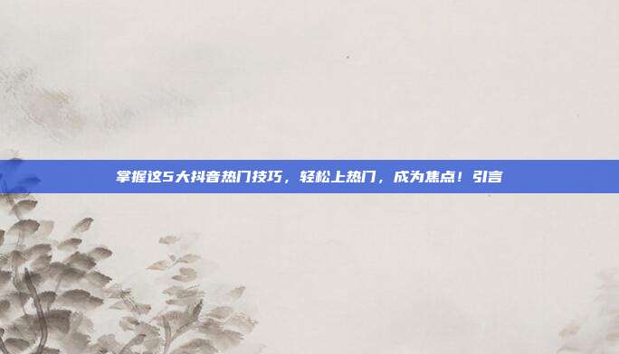 掌握这5大抖音热门技巧，轻松上热门，成为焦点！引言