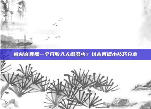 做抖音直播一个月收入大概多少?抖音直播小技巧分享
