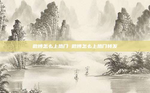 微博怎么上热门 微博怎么上热门转发