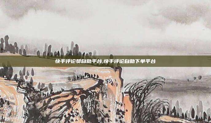 快手评论赞自助平台,快手评论自助下单平台