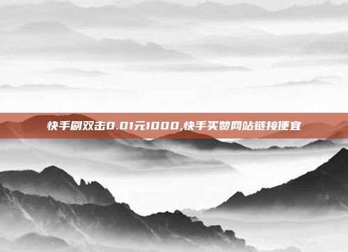 快手刷双击0.01元1000,快手买赞网站链接便宜