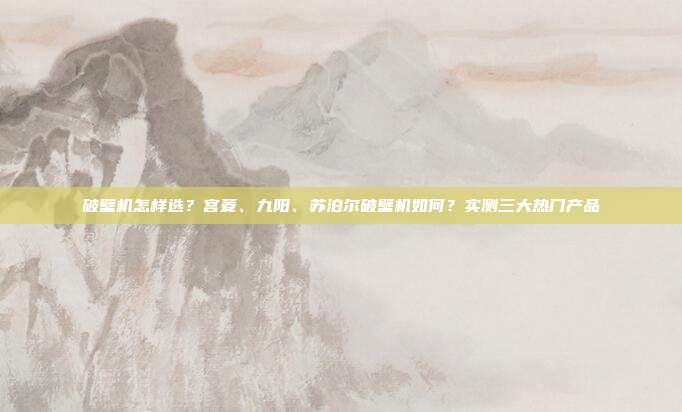 破壁机怎样选?宫菱、九阳、苏泊尔破壁机如何?实测三大热门产品
