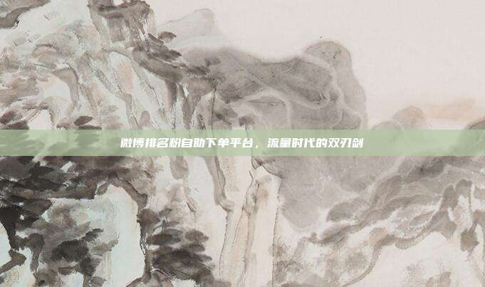 微博排名粉自助下单平台,流量时代的双刃剑