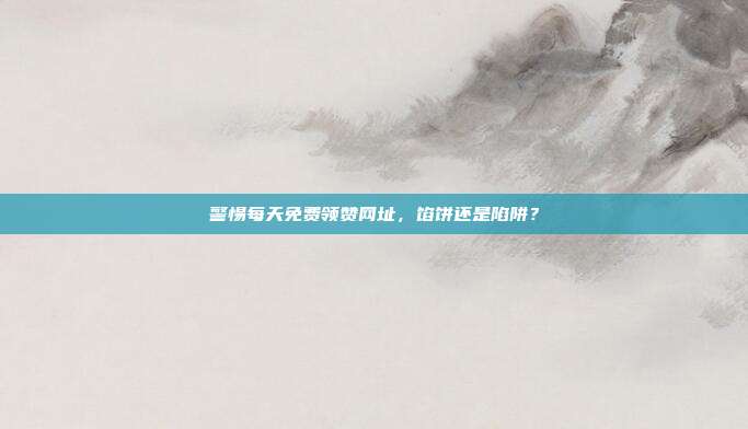警惕每天免费领赞网址,馅饼还是陷阱?