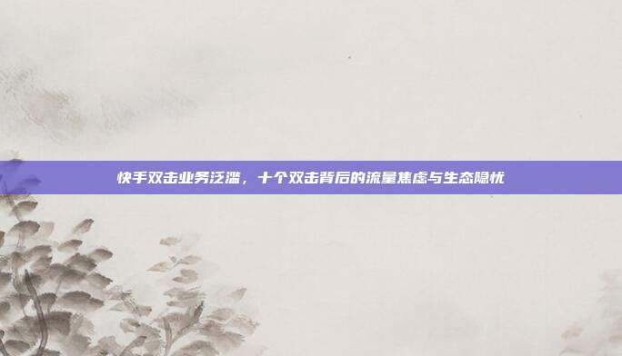 快手双击业务泛滥，十个双击背后的流量焦虑与生态隐忧