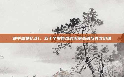 快手点赞0.01,五十个赞背后的流量密码与真实价值