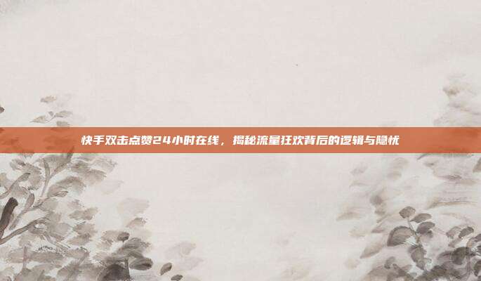 快手双击点赞24小时在线,揭秘流量狂欢背后的逻辑与隐忧