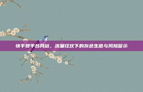 快手赞平台网站,流量狂欢下的灰色生意与风险警示