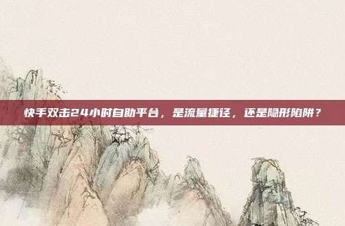 快手双击24小时自助平台,是流量捷径,还是隐形陷阱?
