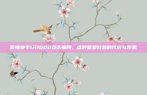 警惕快手1元1000双击骗局,虚假繁荣背后的代价与反思