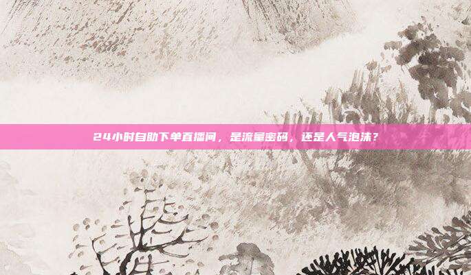 24小时自助下单直播间,是流量密码,还是人气泡沫?