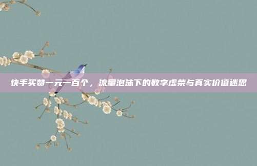 快手买赞一元一百个，流量泡沫下的数字虚荣与真实价值迷思