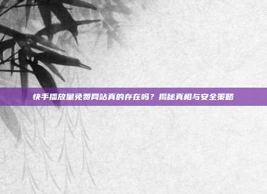 快手播放量免费网站真的存在吗？揭秘真相与安全策略