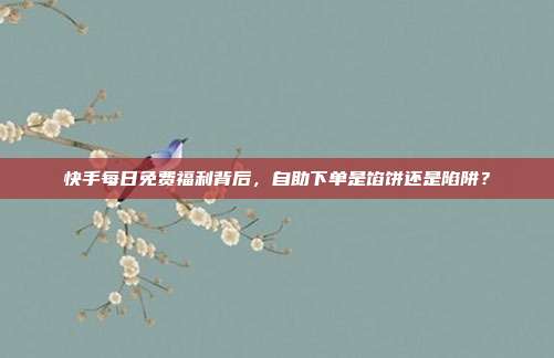 快手每日免费福利背后，自助下单是馅饼还是陷阱？