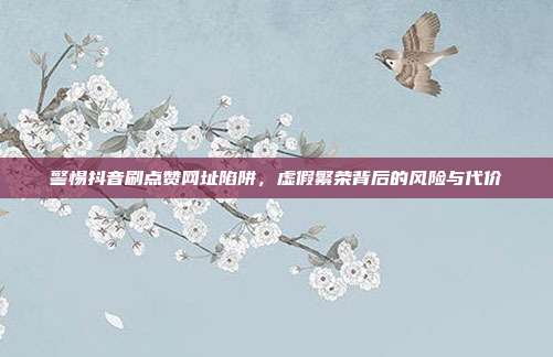 警惕抖音刷点赞网址陷阱,虚假繁荣背后的风险与代价