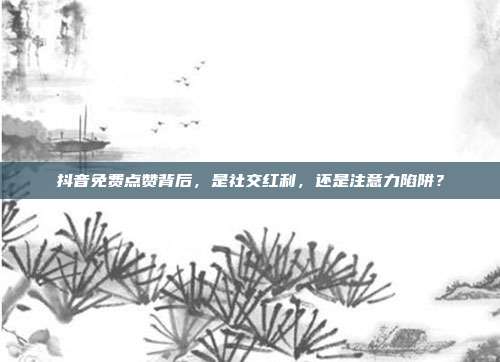 抖音免费点赞背后,是社交红利,还是注意力陷阱?