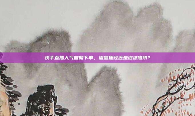 快手直播人气自助下单,流量捷径还是泡沫陷阱?